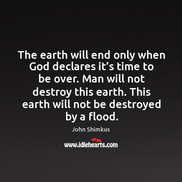 The earth will end only when God declares it’s time to be over. Man will not destroy this earth. John Shimkus Picture Quote