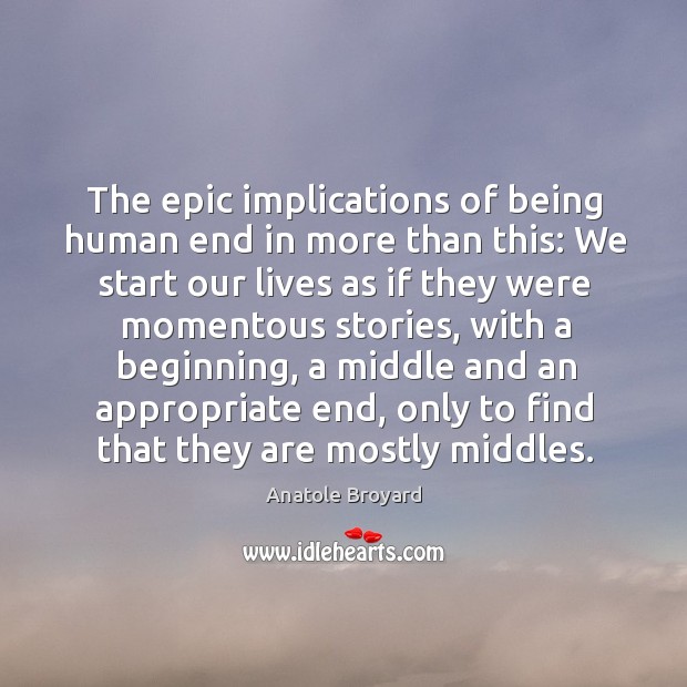 The epic implications of being human end in more than this: we start our lives as if they Anatole Broyard Picture Quote