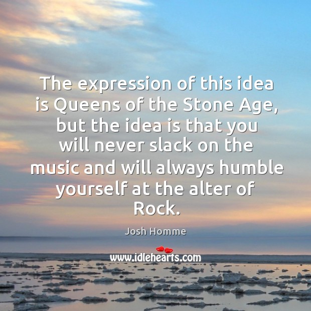 The expression of this idea is queens of the stone age, but the idea is that you will never Image