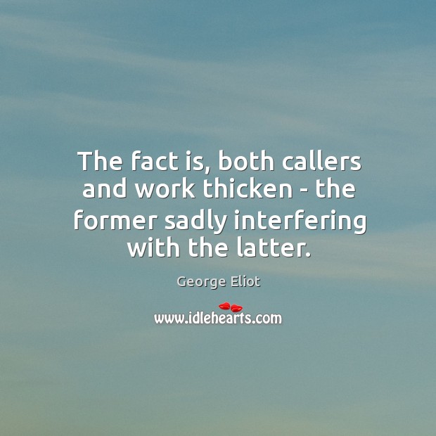 The fact is, both callers and work thicken – the former sadly interfering with the latter. George Eliot Picture Quote