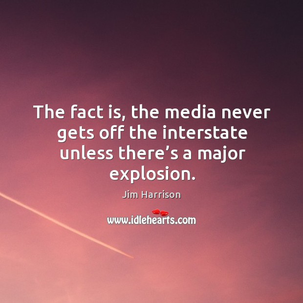 The fact is, the media never gets off the interstate unless there’s a major explosion. Jim Harrison Picture Quote