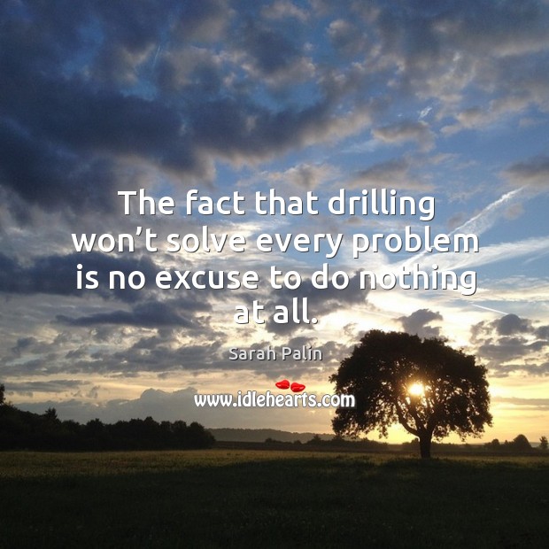The fact that drilling won’t solve every problem is no excuse to do nothing at all. Sarah Palin Picture Quote