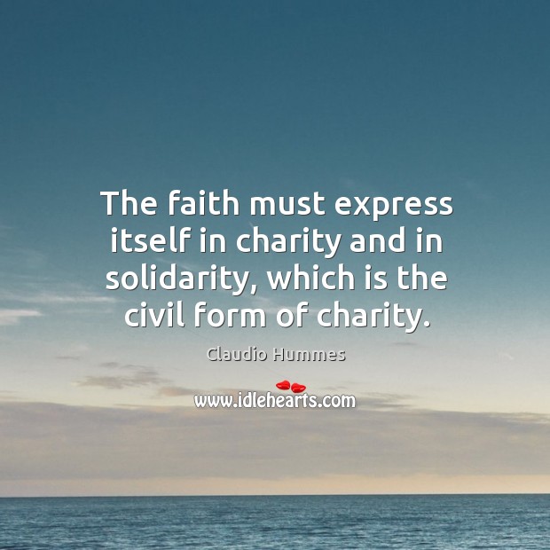 The faith must express itself in charity and in solidarity, which is the civil form of charity. Claudio Hummes Picture Quote