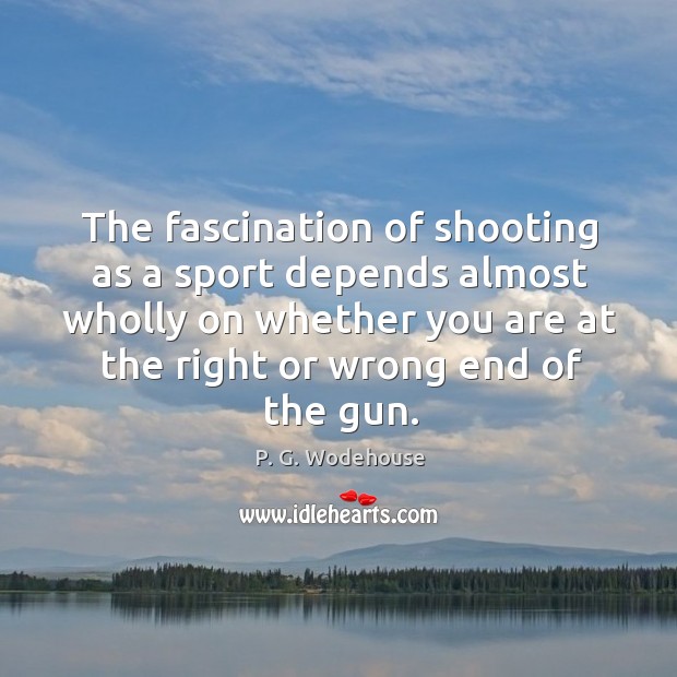 The fascination of shooting as a sport depends almost wholly on whether you are at the right or wrong end of the gun. P. G. Wodehouse Picture Quote