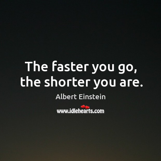 The faster you go, the shorter you are. Albert Einstein Picture Quote