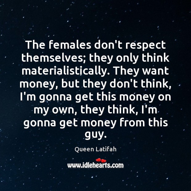 The females don’t respect themselves; they only think materialistically. They want money, Respect Quotes Image