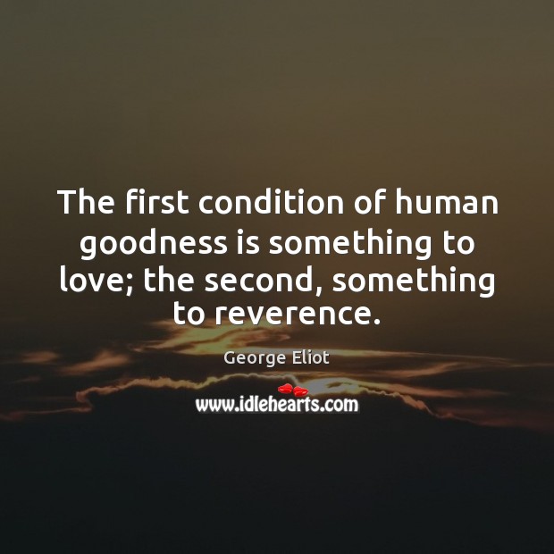 The first condition of human goodness is something to love; the second, George Eliot Picture Quote