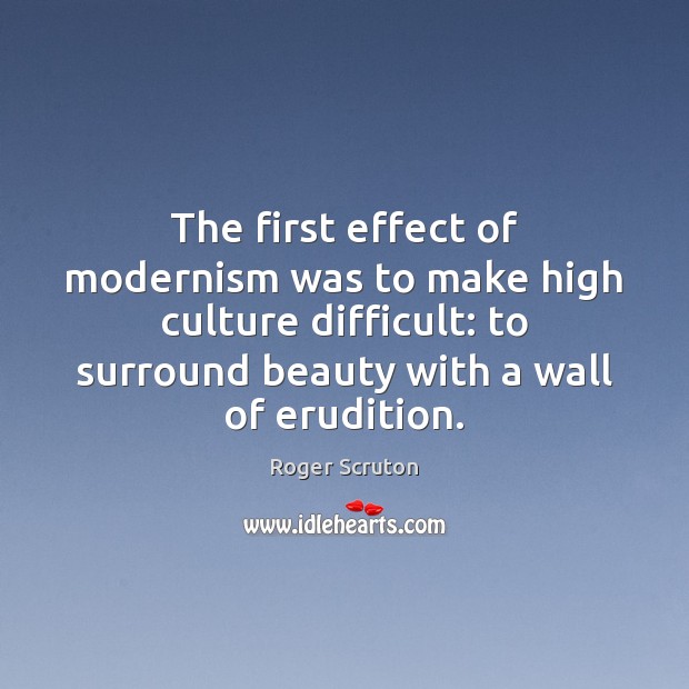 The first effect of modernism was to make high culture difficult: to Roger Scruton Picture Quote