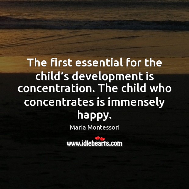 The first essential for the child’s development is concentration. The child Maria Montessori Picture Quote