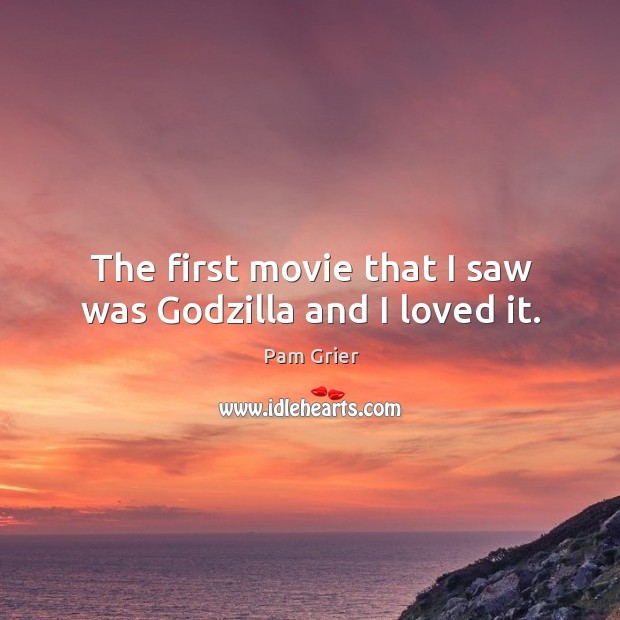 The first movie that I saw was Godzilla and I loved it. Pam Grier Picture Quote