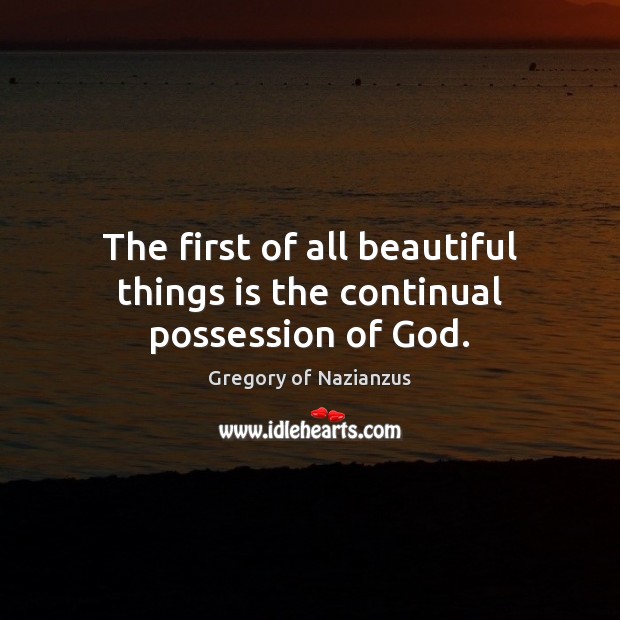 The first of all beautiful things is the continual possession of God. Gregory of Nazianzus Picture Quote