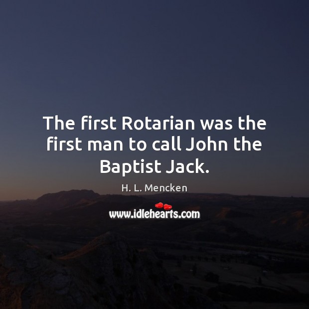 The first Rotarian was the first man to call John the Baptist Jack. H. L. Mencken Picture Quote