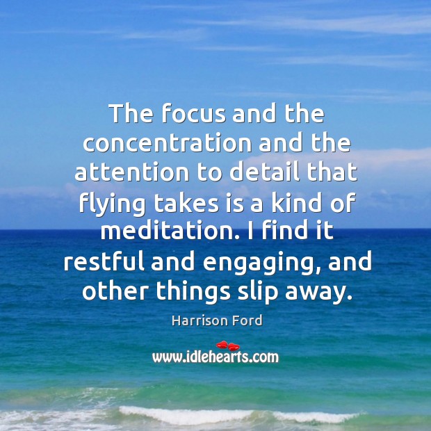 The focus and the concentration and the attention to detail that flying takes is a kind of meditation. Harrison Ford Picture Quote