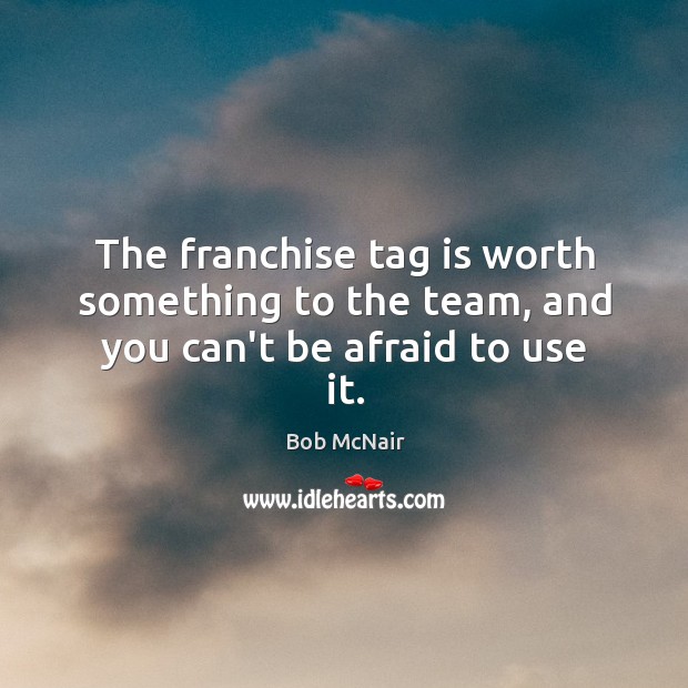 The franchise tag is worth something to the team, and you can’t be afraid to use it. Bob McNair Picture Quote