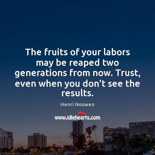 The fruits of your labors may be reaped two generations from now. Image