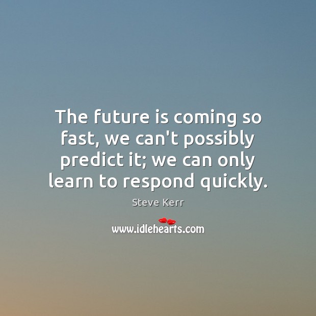 The future is coming so fast, we can’t possibly predict it; we Steve Kerr Picture Quote
