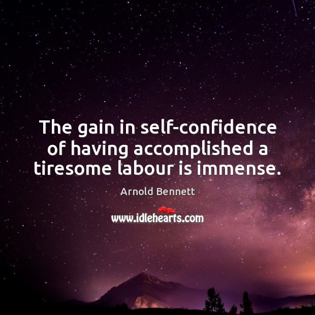 The gain in self-confidence of having accomplished a tiresome labour is immense. Arnold Bennett Picture Quote