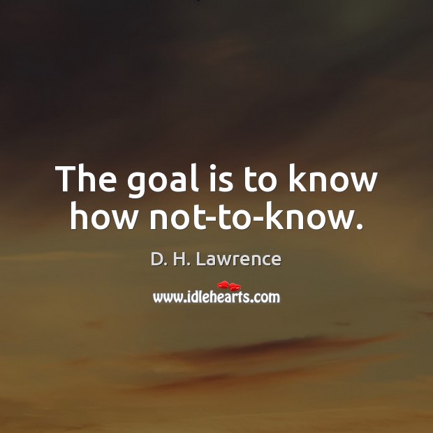 The goal is to know how not-to-know. D. H. Lawrence Picture Quote