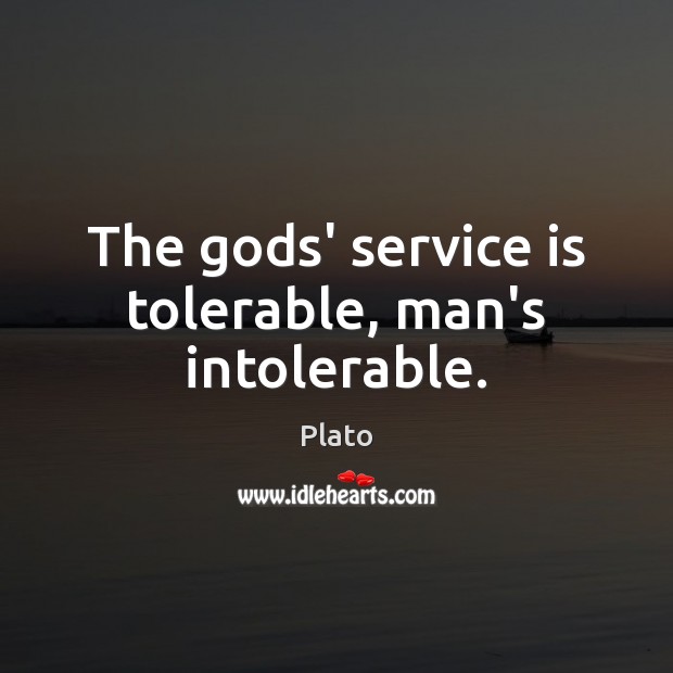 The Gods’ service is tolerable, man’s intolerable. Image