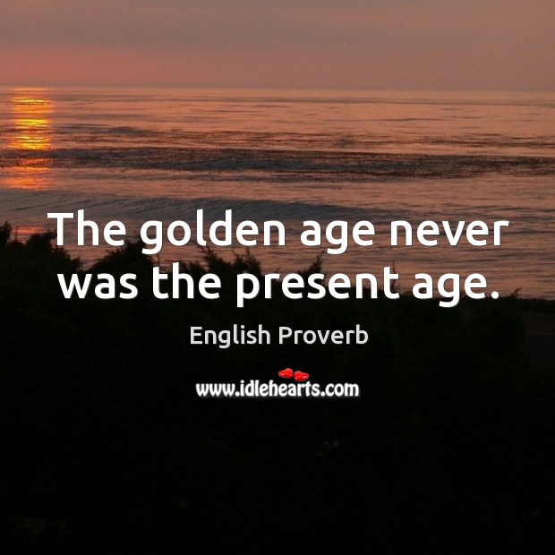 The golden age never was the present age. Image