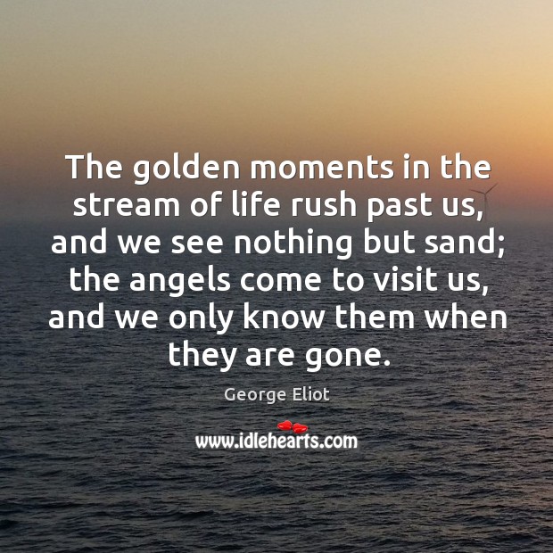 The golden moments in the stream of life rush past us, and we see nothing but sand; Image