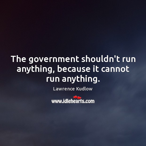 The government shouldn’t run anything, because it cannot run anything. Lawrence Kudlow Picture Quote