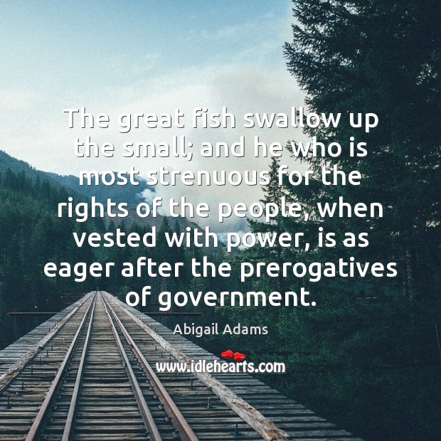 The great fish swallow up the small; and he who is most Abigail Adams Picture Quote