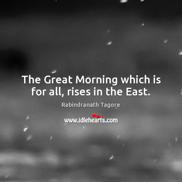 The Great Morning which is for all, rises in the East. Rabindranath Tagore Picture Quote