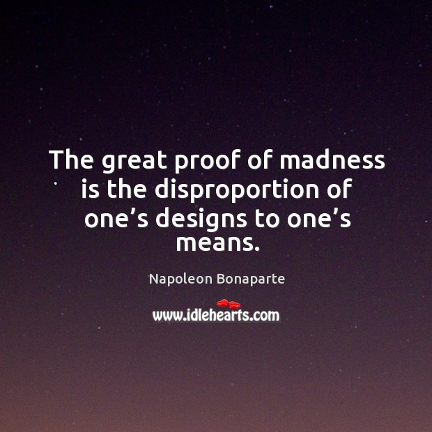 The great proof of madness is the disproportion of one’s designs to one’s means. Image