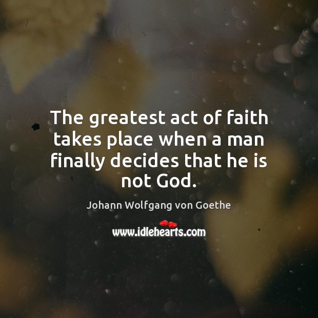 The greatest act of faith takes place when a man finally decides that he is not God. Image