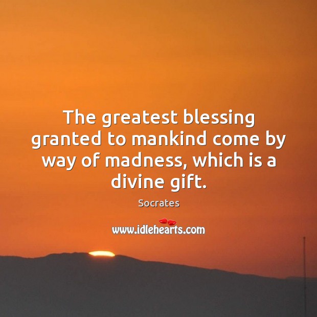 The greatest blessing granted to mankind come by way of madness, which is a divine gift. Gift Quotes Image