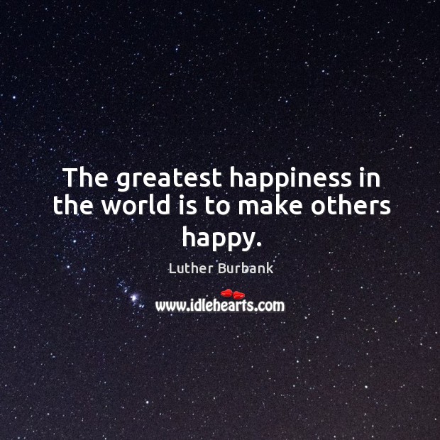 Luther Burbank Quote: “The greatest happiness in the world is to make  others happy.”