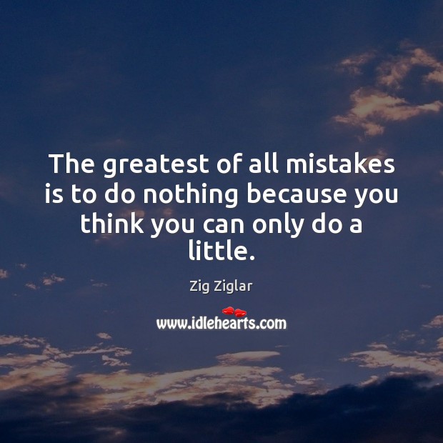 The greatest of all mistakes is to do nothing because you think you can only do a little. Zig Ziglar Picture Quote