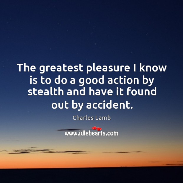 The greatest pleasure I know is to do a good action by stealth and have it found out by accident. Charles Lamb Picture Quote
