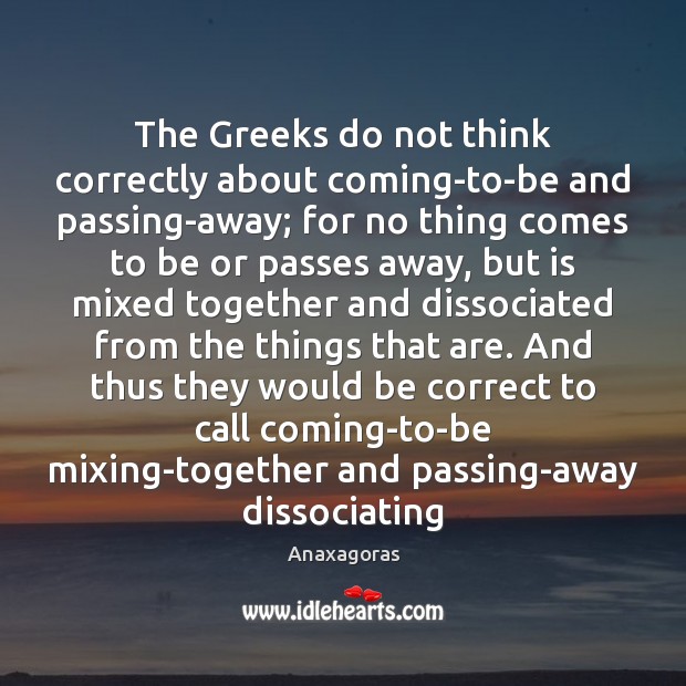 The Greeks do not think correctly about coming-to-be and passing-away; for no Picture Quotes Image