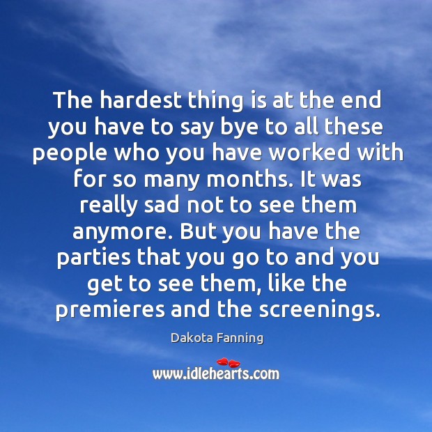 The hardest thing is at the end you have to say bye to all these people who you have Dakota Fanning Picture Quote