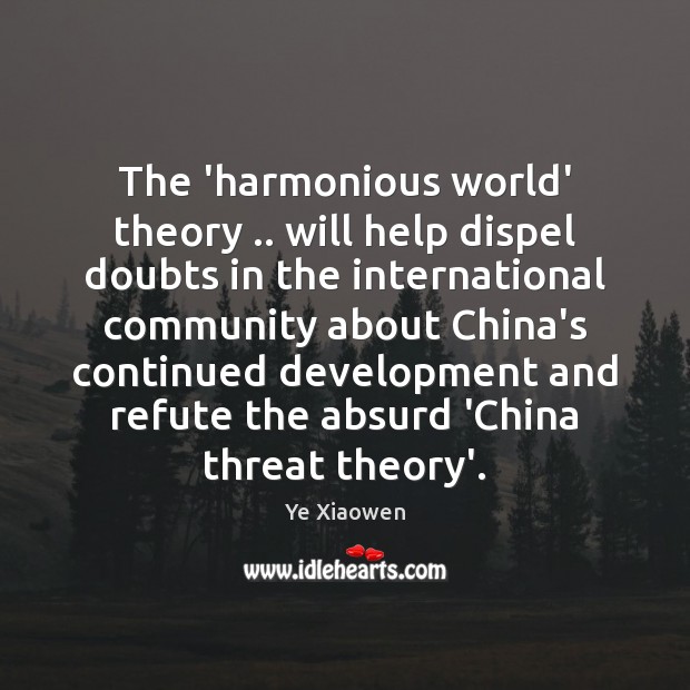 The ‘harmonious world’ theory .. will help dispel doubts in the international community Ye Xiaowen Picture Quote