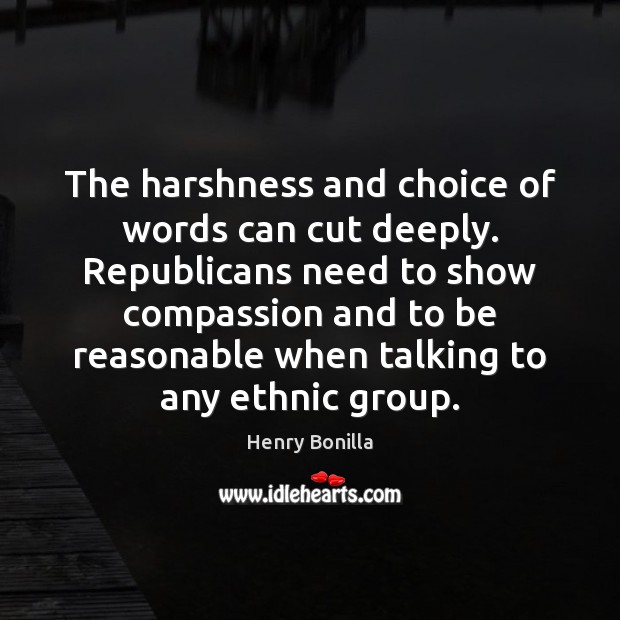 The harshness and choice of words can cut deeply. Republicans need to Henry Bonilla Picture Quote