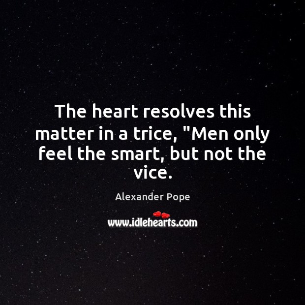 The heart resolves this matter in a trice, “Men only feel the smart, but not the vice. Alexander Pope Picture Quote