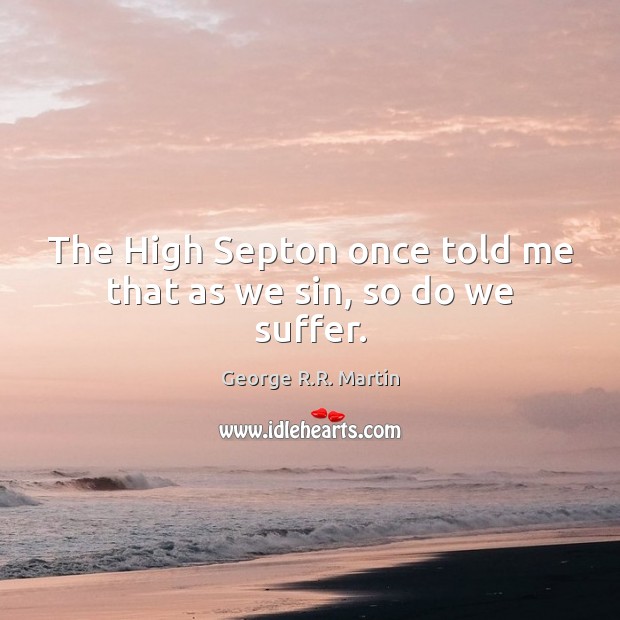 The High Septon once told me that as we sin, so do we suffer. George R.R. Martin Picture Quote