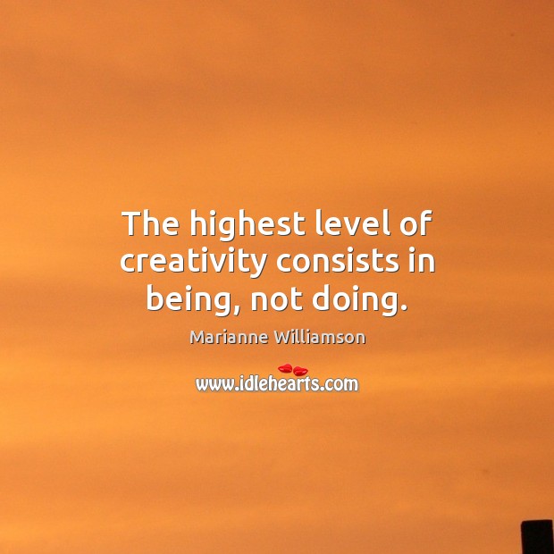 The highest level of creativity consists in being, not doing. Marianne Williamson Picture Quote