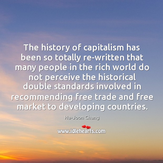 The history of capitalism has been so totally re-written that many people Ha-Joon Chang Picture Quote