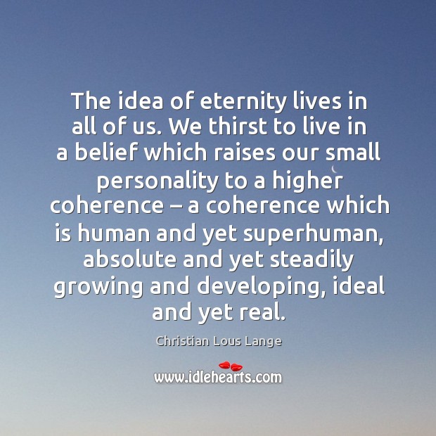 The idea of eternity lives in all of us. We thirst to live in a belief which raises our Image