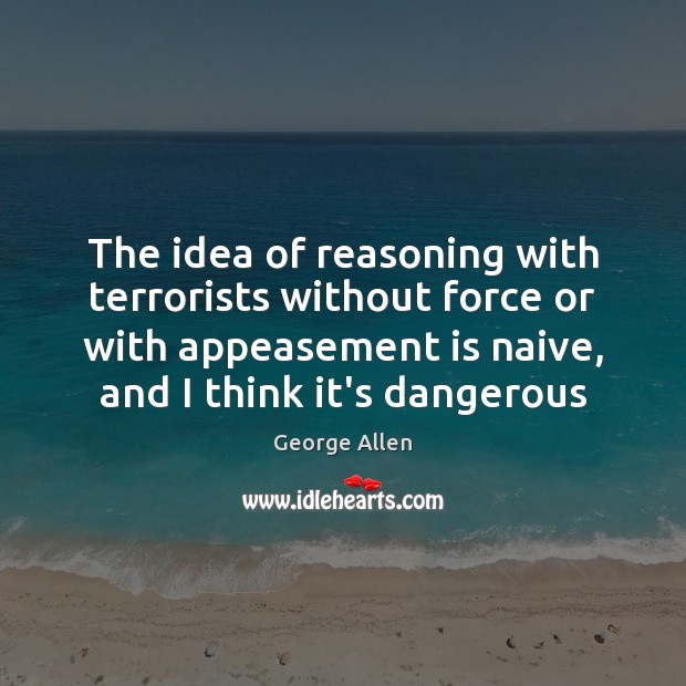 The idea of reasoning with terrorists without force or with appeasement is George Allen Picture Quote