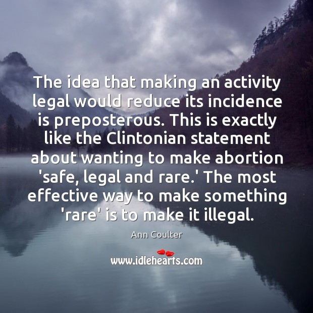 The idea that making an activity legal would reduce its incidence is Ann Coulter Picture Quote