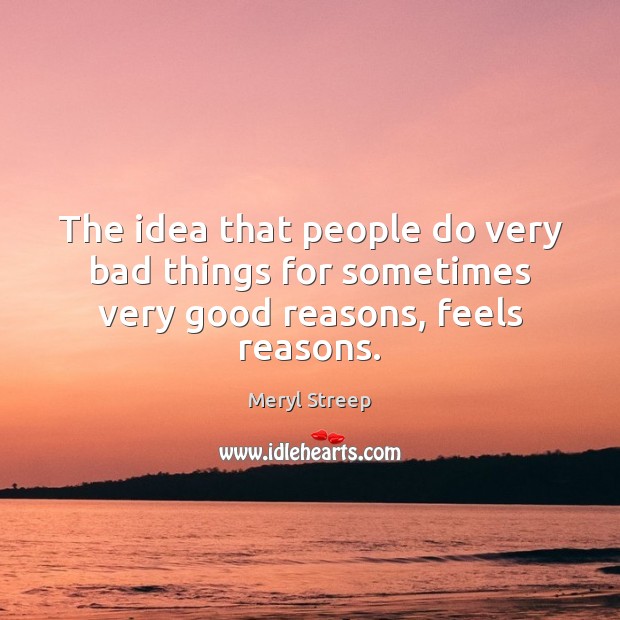 The idea that people do very bad things for sometimes very good reasons, feels reasons. Meryl Streep Picture Quote