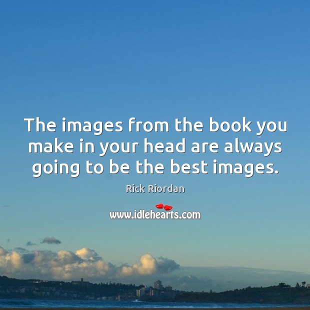 The images from the book you make in your head are always going to be the best images. Image