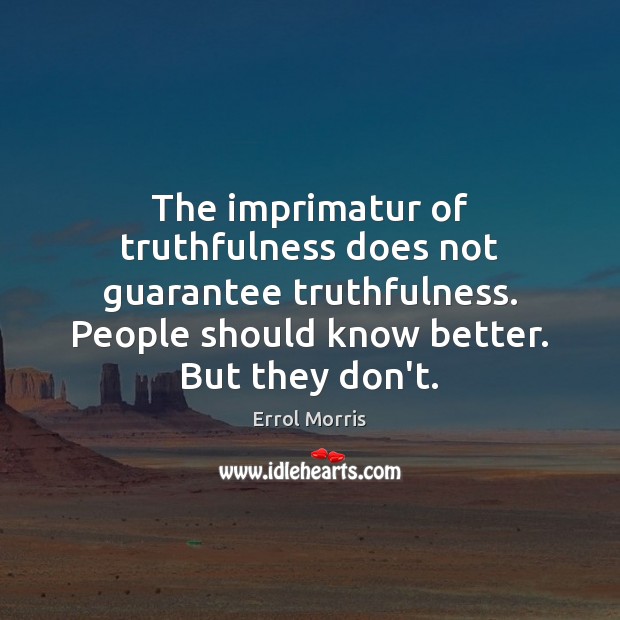 The imprimatur of truthfulness does not guarantee truthfulness. People should know better. Errol Morris Picture Quote
