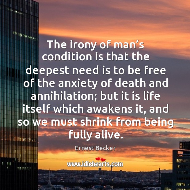 The irony of man’s condition is that the deepest need is to be free of the anxiety of death and annihilation Ernest Becker Picture Quote