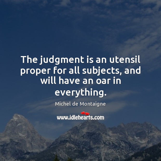 The judgment is an utensil proper for all subjects, and will have an oar in everything. Michel de Montaigne Picture Quote